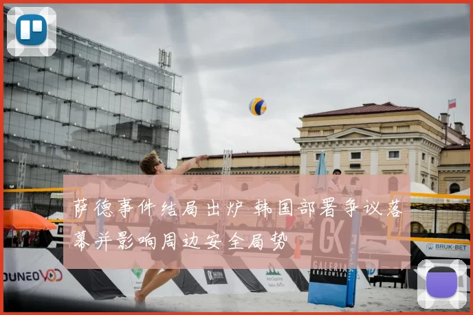 萨德事件结局出炉 韩国部署争议落幕并影响周边安全局势