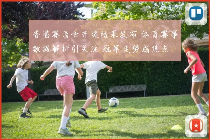 香港赛马会开奖结果发布 体育赛事数据解析引关注 冠军走势成焦点