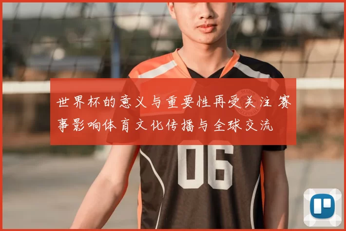 世界杯的意义与重要性再受关注 赛事影响体育文化传播与全球交流