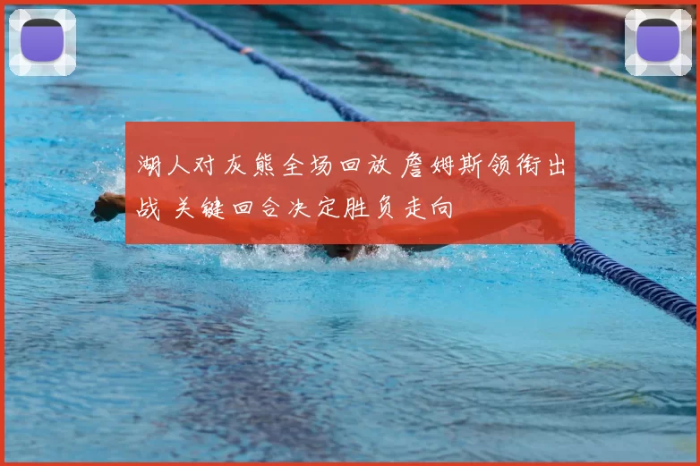 湖人对灰熊全场回放 詹姆斯领衔出战 关键回合决定胜负走向