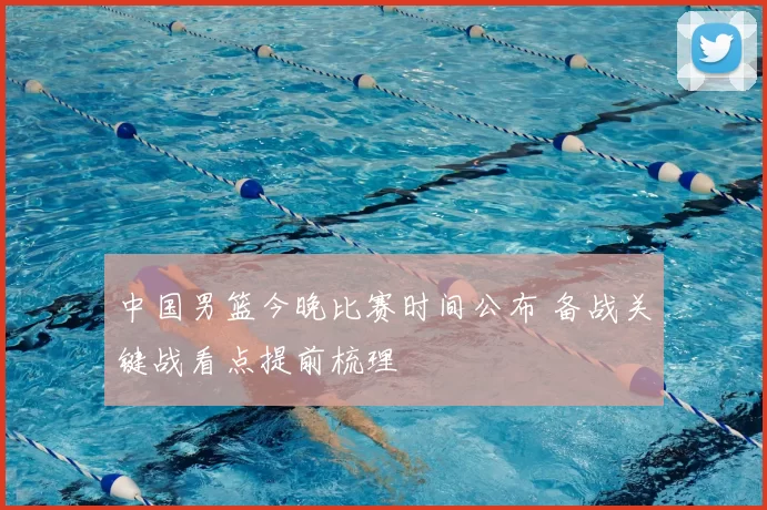 中国男篮今晚比赛时间公布 备战关键战看点提前梳理