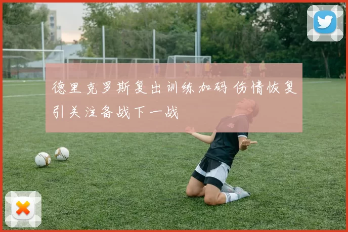 德里克罗斯复出训练加码 伤情恢复引关注备战下一战