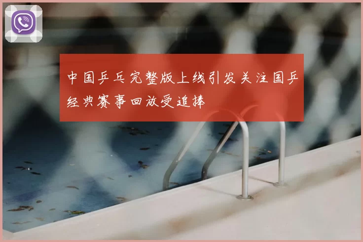 中国乒乓完整版上线引发关注国乒经典赛事回放受追捧