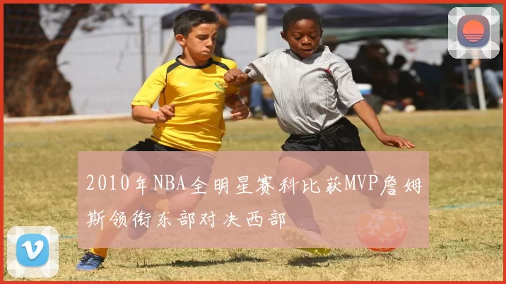 2010年NBA全明星赛科比获MVP詹姆斯领衔东部对决西部