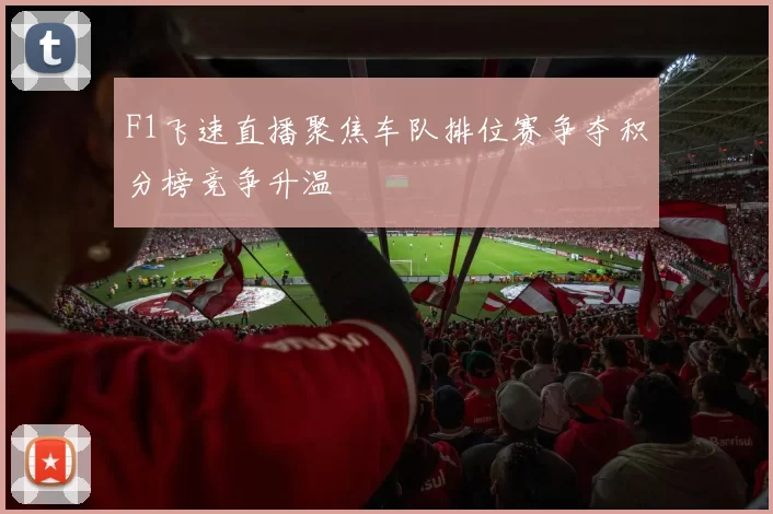 F1飞速直播聚焦车队排位赛争夺积分榜竞争升温