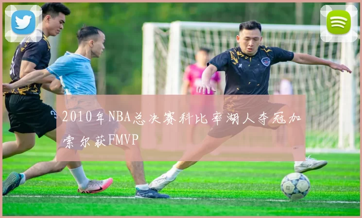 2010年NBA总决赛科比率湖人夺冠加索尔获FMVP