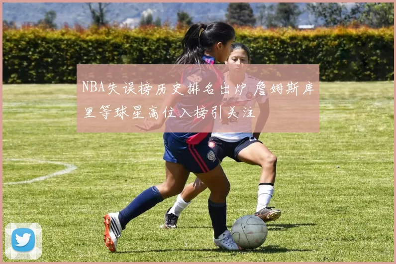 NBA失误榜历史排名出炉 詹姆斯库里等球星高位入榜引关注