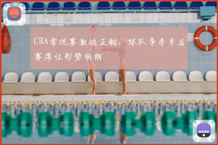 CBA常规赛激战正酣，球队争夺季后赛席位形势明朗