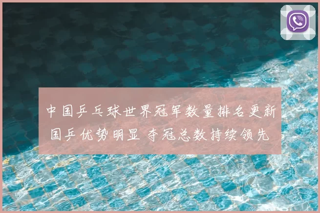 中国乒乓球世界冠军数量排名更新 国乒优势明显 夺冠总数持续领先全球