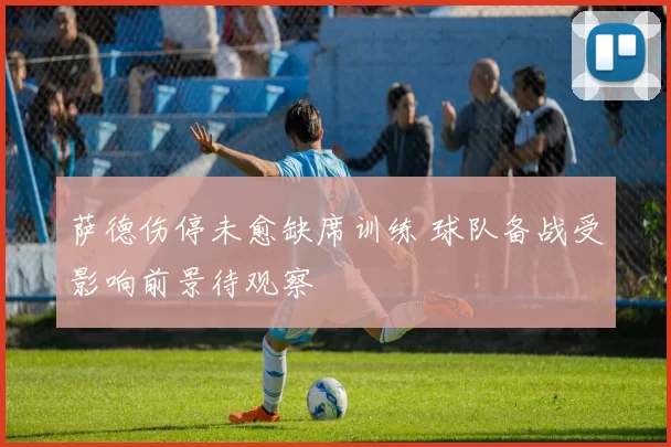 萨德伤停未愈缺席训练 球队备战受影响前景待观察