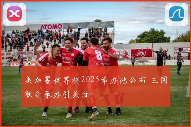 美加墨世界杯2025举办地公布 三国联合承办引关注