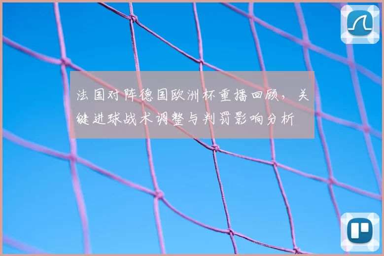 法国对阵德国欧洲杯重播回顾，关键进球战术调整与判罚影响分析