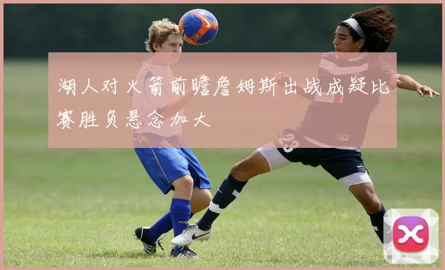 湖人对火箭前瞻詹姆斯出战成疑比赛胜负悬念加大