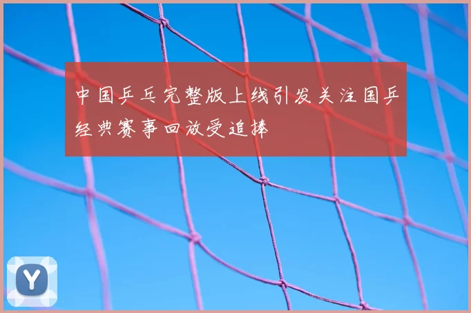 中国乒乓完整版上线引发关注国乒经典赛事回放受追捧
