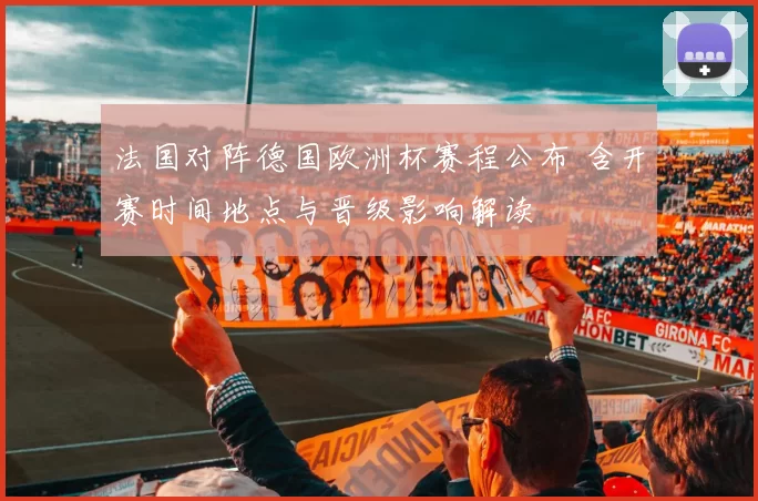 法国对阵德国欧洲杯赛程公布 含开赛时间地点与晋级影响解读