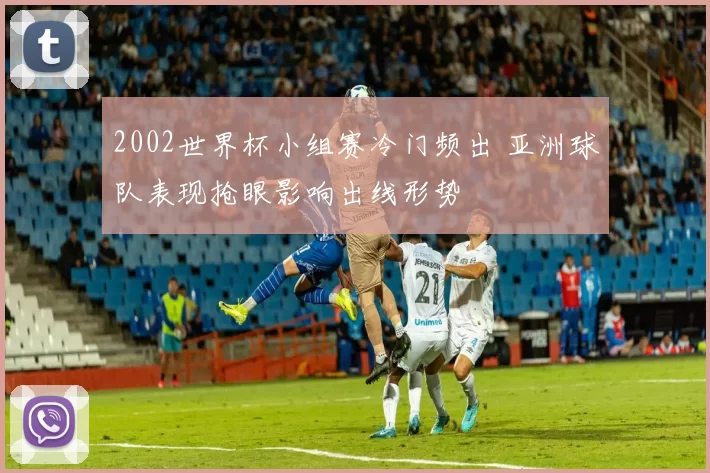 2002世界杯小组赛冷门频出 亚洲球队表现抢眼影响出线形势