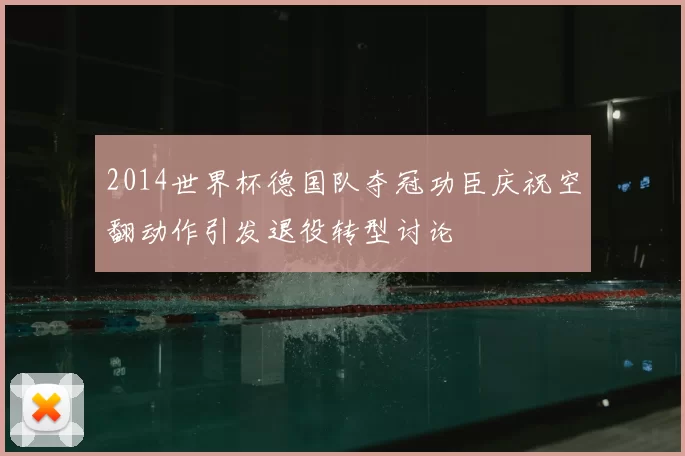 2014世界杯德国队夺冠功臣庆祝空翻动作引发退役转型讨论