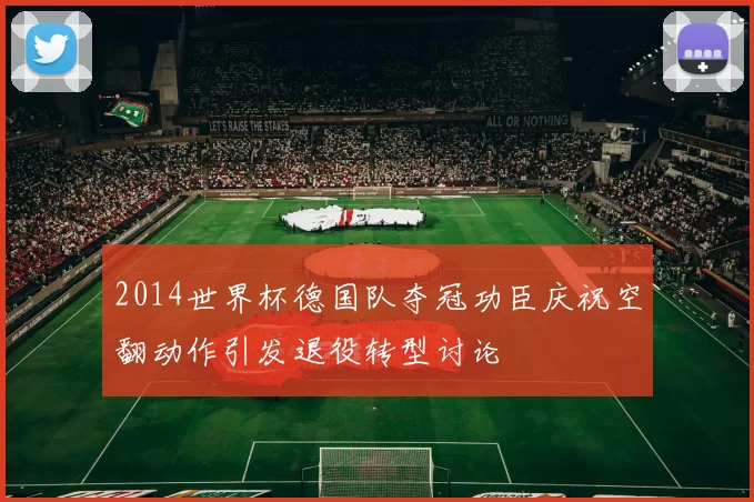 2014世界杯德国队夺冠功臣庆祝空翻动作引发退役转型讨论