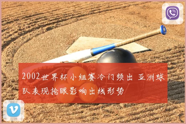 2002世界杯小组赛冷门频出 亚洲球队表现抢眼影响出线形势