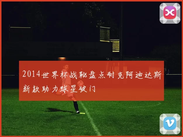 2014世界杯战靴盘点耐克阿迪达斯新款助力球星破门