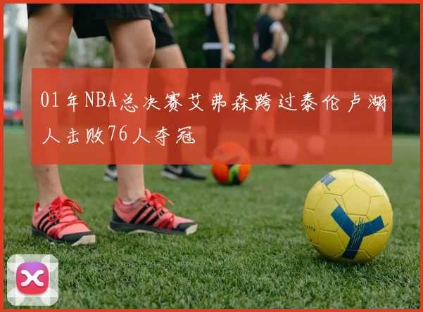 01年NBA总决赛艾弗森跨过泰伦卢湖人击败76人夺冠