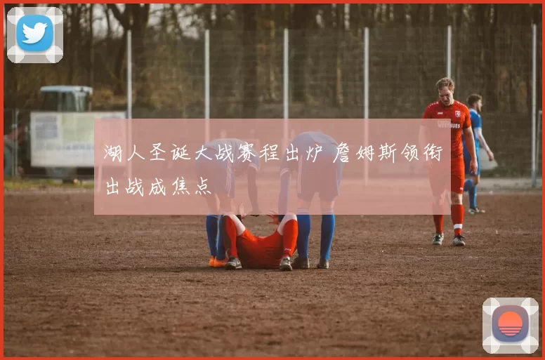 湖人圣诞大战赛程出炉 詹姆斯领衔出战成焦点