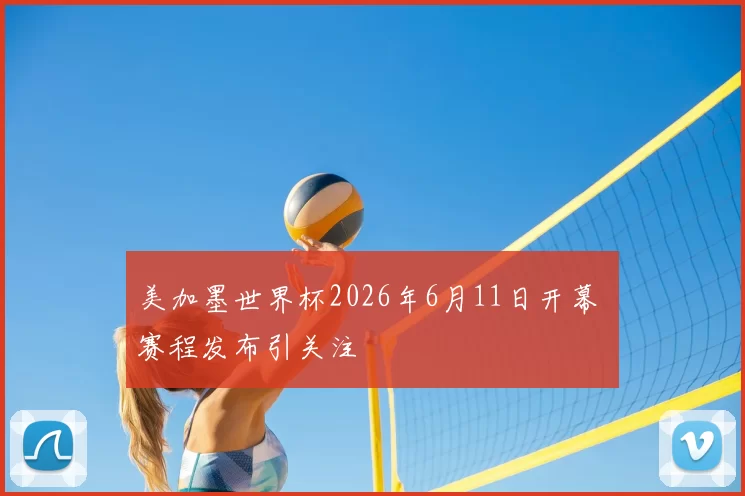 美加墨世界杯2026年6月11日开幕 赛程发布引关注