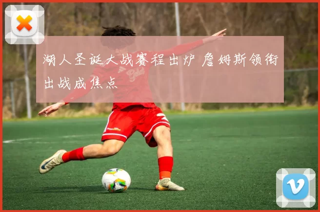 湖人圣诞大战赛程出炉 詹姆斯领衔出战成焦点