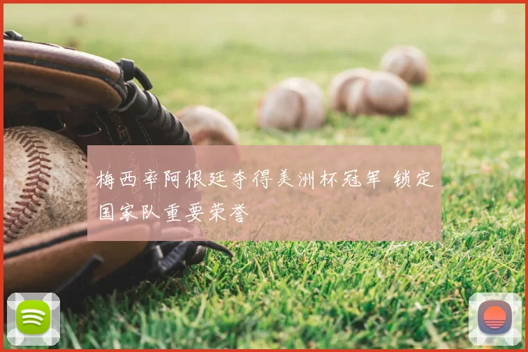 梅西率阿根廷夺得美洲杯冠军 锁定国家队重要荣誉