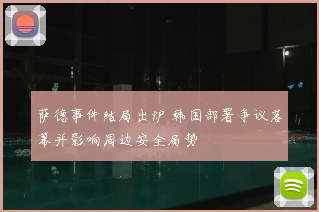 萨德事件结局出炉 韩国部署争议落幕并影响周边安全局势