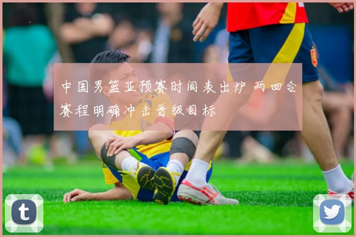 中国男篮亚预赛时间表出炉 两回合赛程明确冲击晋级目标
