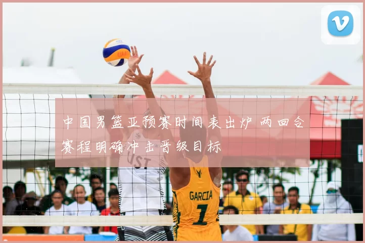 中国男篮亚预赛时间表出炉 两回合赛程明确冲击晋级目标