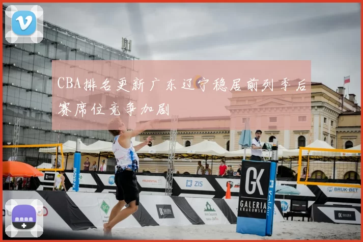 CBA排名更新广东辽宁稳居前列季后赛席位竞争加剧