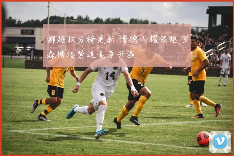 挪超积分榜更新 博德闪耀领跑 罗森博格紧追竞争升温