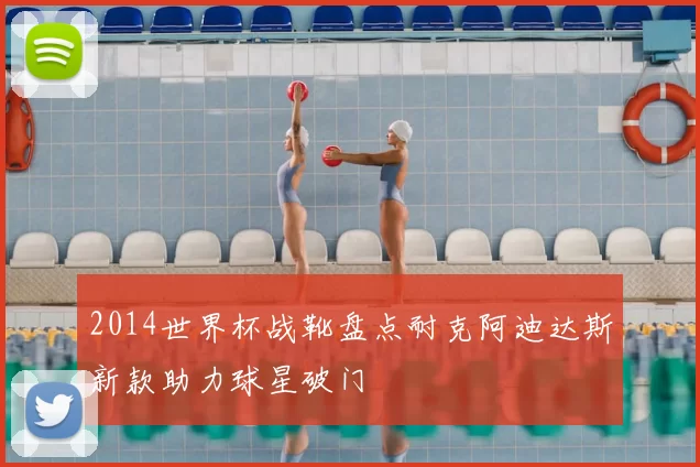 2014世界杯战靴盘点耐克阿迪达斯新款助力球星破门