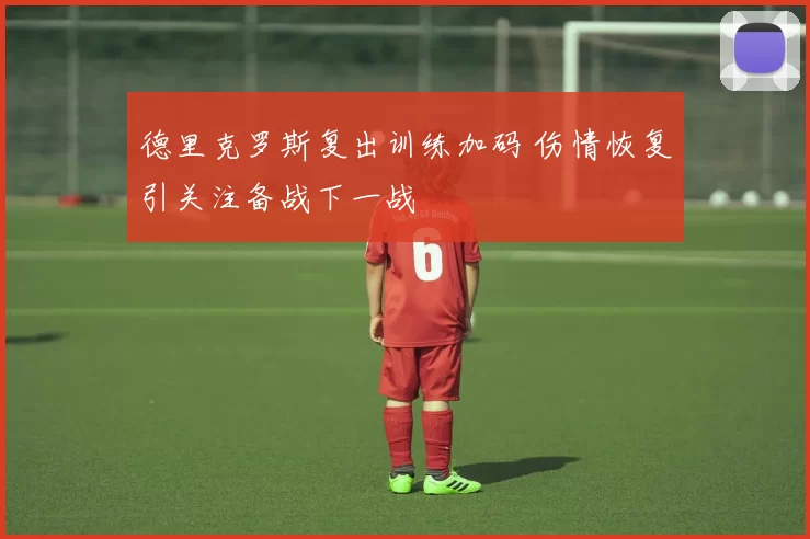 德里克罗斯复出训练加码 伤情恢复引关注备战下一战