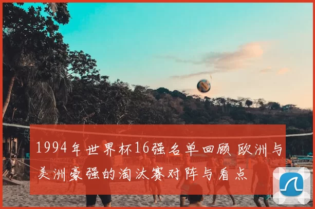 1994年世界杯16强名单回顾 欧洲与美洲豪强的淘汰赛对阵与看点