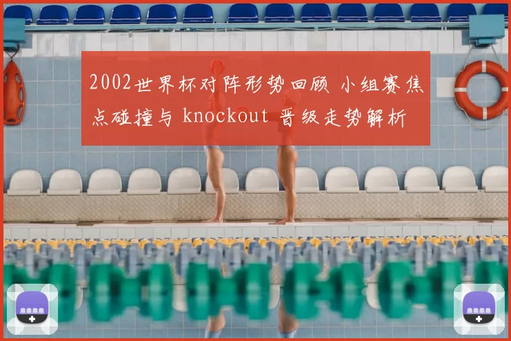 2002世界杯对阵形势回顾 小组赛焦点碰撞与 knockout 晋级走势解析