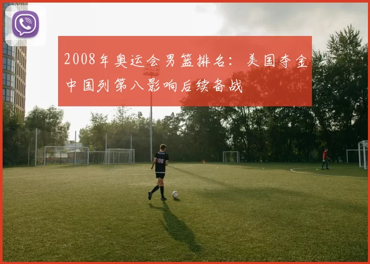 2008年奥运会男篮排名：美国夺金中国列第八影响后续备战