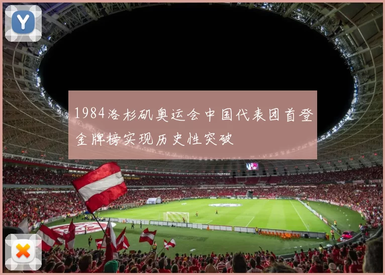 1984洛杉矶奥运会中国代表团首登金牌榜实现历史性突破