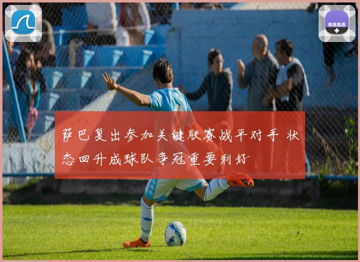 萨巴复出参加关键联赛战平对手 状态回升成球队争冠重要利好