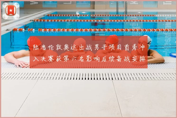 陆浩伦敦奥运出战男子项目首秀冲入决赛获第六名影响后续备战安排