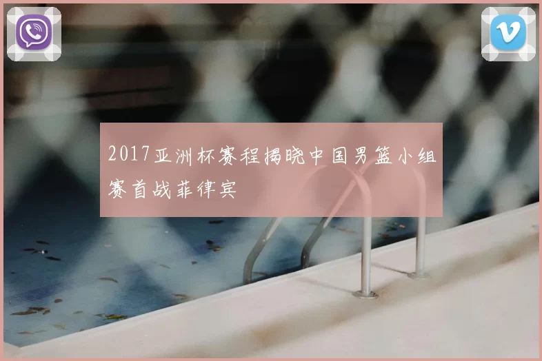 2017亚洲杯赛程揭晓中国男篮小组赛首战菲律宾