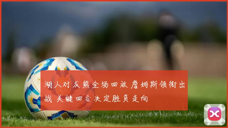 湖人对灰熊全场回放 詹姆斯领衔出战 关键回合决定胜负走向