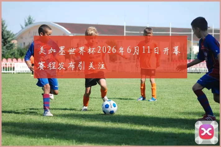 美加墨世界杯2026年6月11日开幕 赛程发布引关注