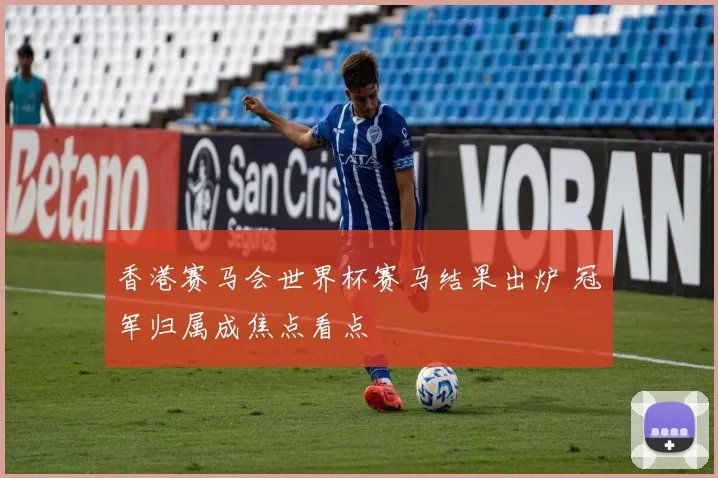 香港赛马会世界杯赛马结果出炉 冠军归属成焦点看点