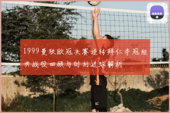 1999曼联欧冠决赛逆转拜仁夺冠经典战役回顾与时刻进球解析