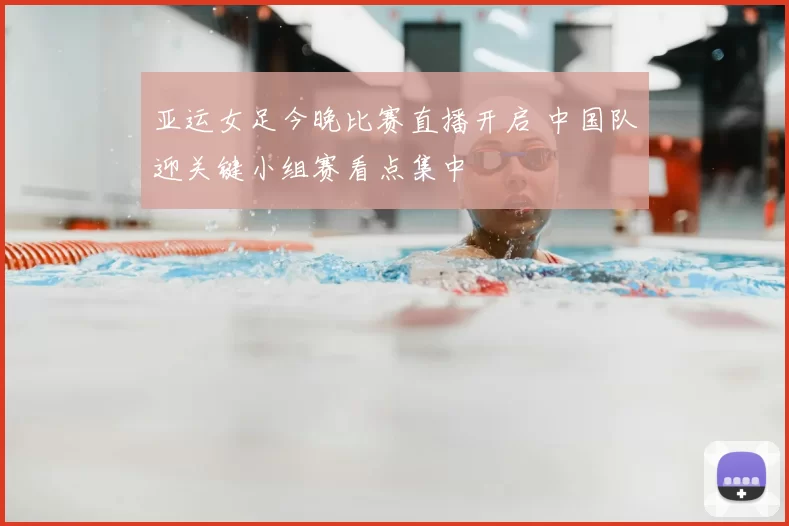 亚运女足今晚比赛直播开启 中国队迎关键小组赛看点集中