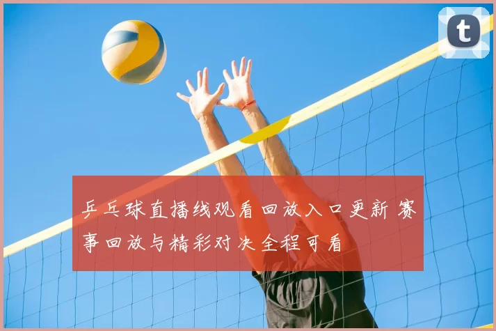乒乓球直播线观看回放入口更新 赛事回放与精彩对决全程可看