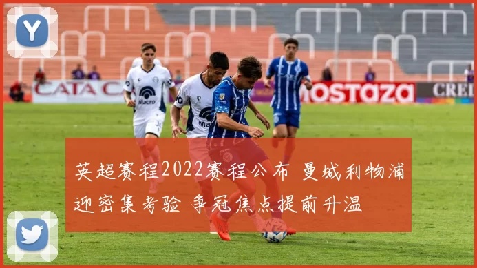 英超赛程2022赛程公布 曼城利物浦迎密集考验 争冠焦点提前升温